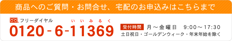 商品へのご質問・お問合せ、宅配のお申込みはこちらまで。フリーダイヤル0120-6-11369まで。お電話の受付時間は、土日祝日、ゴールデンウィーク、年末年始を除く月曜から金曜日の朝9時から夕方17時30分まで。住所　香川県木田郡三木町井戸389-1