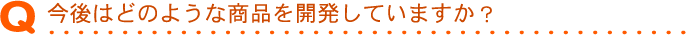 今後はどのような商品を開発していますか？