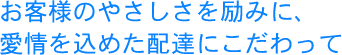お客様のやさしさを励みに、
愛情を込めた配達にこだわって
